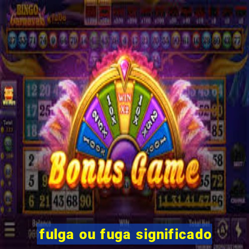 fulga ou fuga significado